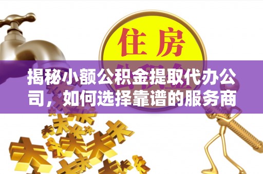 来安揭秘小额公积金提取代办公司，如何选择靠谱的服务商？