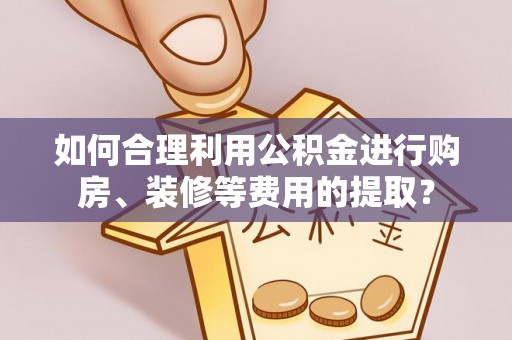 来安如何合理利用公积金进行购房、装修等费用的提取？
