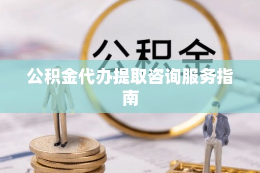 来安公积金代办提取咨询服务指南