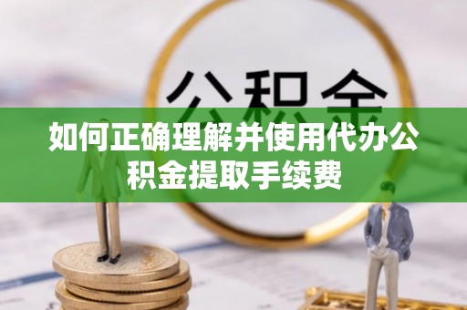 来安如何正确理解并使用代办公积金提取手续费