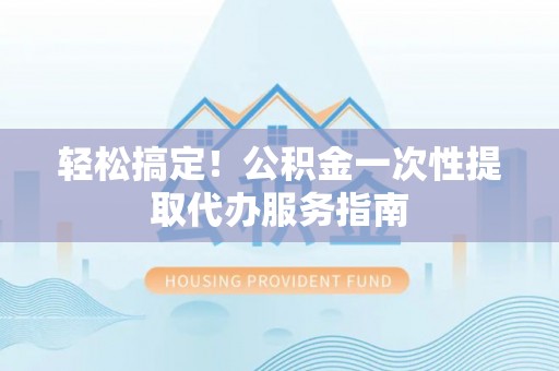 来安轻松搞定！公积金一次性提取代办服务指南
