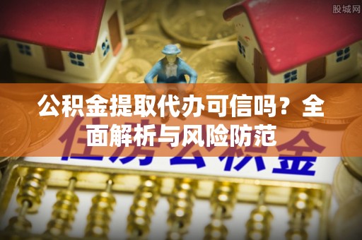 来安公积金提取代办可信吗？全面解析与风险防范