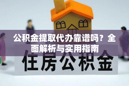 来安公积金提取代办靠谱吗？全面解析与实用指南