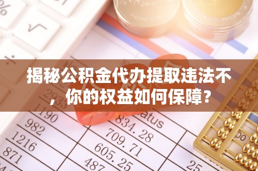 来安揭秘公积金代办提取违法不，你的权益如何保障？