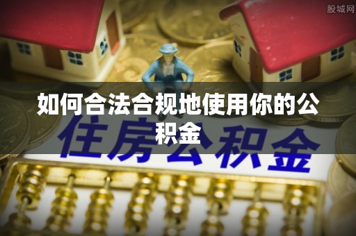 来安如何合法合规地使用你的公积金