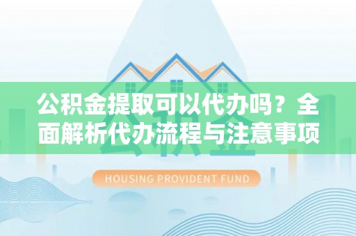 来安公积金提取可以代办吗？全面解析代办流程与注意事项