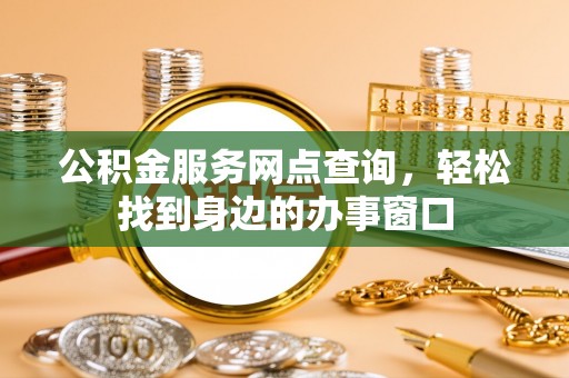 来安公积金服务网点查询，轻松找到身边的办事窗口
